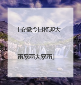 安徽今日将迎大雨暴雨大暴雨